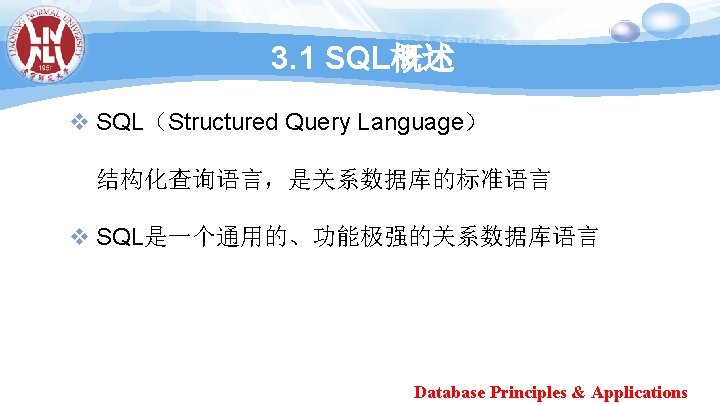 3. 1 SQL概述 v SQL（Structured Query Language） 结构化查询语言，是关系数据库的标准语言 v SQL是一个通用的、功能极强的关系数据库语言 Database Principles & Applications