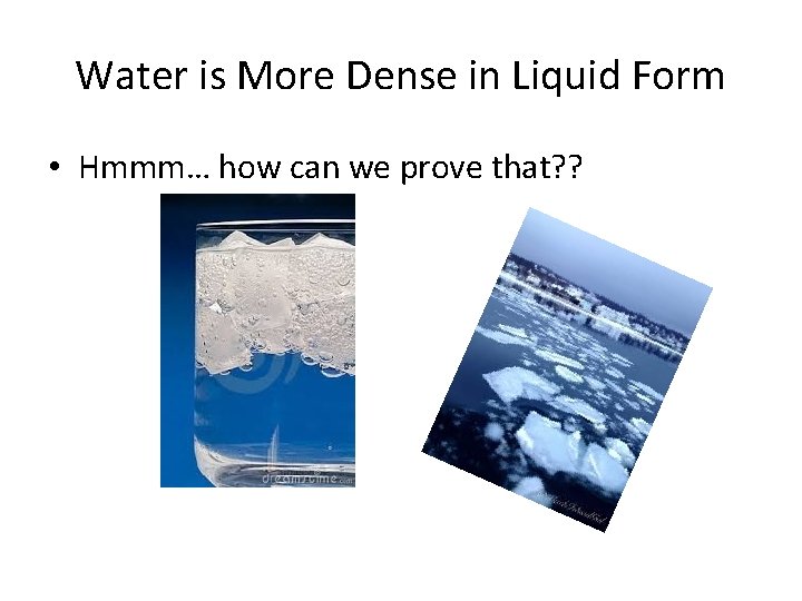 Water is More Dense in Liquid Form • Hmmm… how can we prove that?