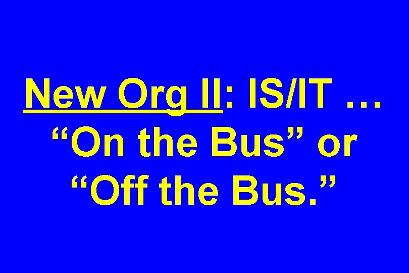 New Org II: IS/IT … “On the Bus” or “Off the Bus. ” 