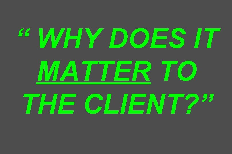 “ WHY DOES IT MATTER TO THE CLIENT? ” 