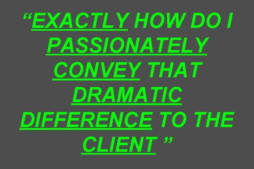 “EXACTLY HOW DO I PASSIONATELY CONVEY THAT DRAMATIC DIFFERENCE TO THE CLIENT ” 