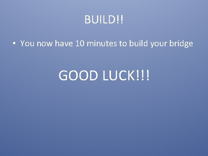 BUILD!! • You now have 10 minutes to build your bridge GOOD LUCK!!! 