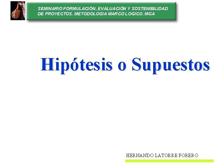 SEMINARIO FORMULACIÓN, EVALUACIÓN Y SOSTENIBILIDAD DE PROYECTOS. METODOLOGIA MARCO LOGICO. MGA Hipótesis o Supuestos