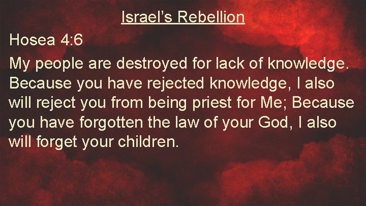 Israel’s Rebellion Hosea 4: 6 My people are destroyed for lack of knowledge. Because