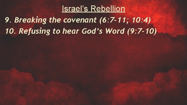 Israel’s Rebellion 9. Breaking the covenant (6: 7 -11; 10: 4) 10. Refusing to