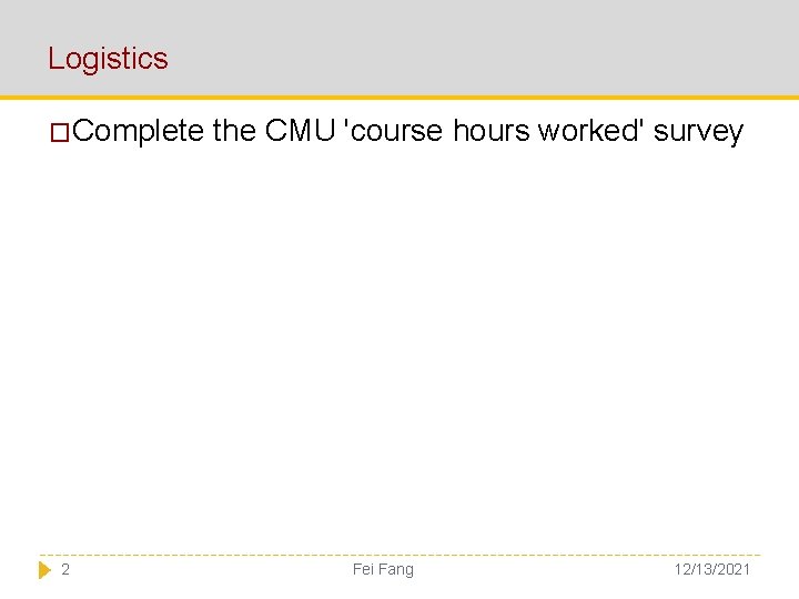 Logistics �Complete 2 the CMU 'course hours worked' survey Fei Fang 12/13/2021 