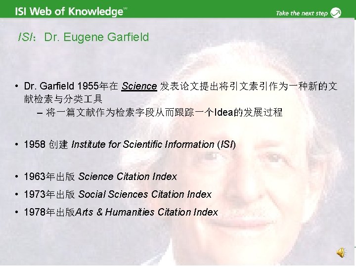 ISI：Dr. Eugene Garfield • Dr. Garfield 1955年在 Science 发表论文提出将引文索引作为一种新的文 献检索与分类 具 – 将一篇文献作为检索字段从而跟踪一个Idea的发展过程 •