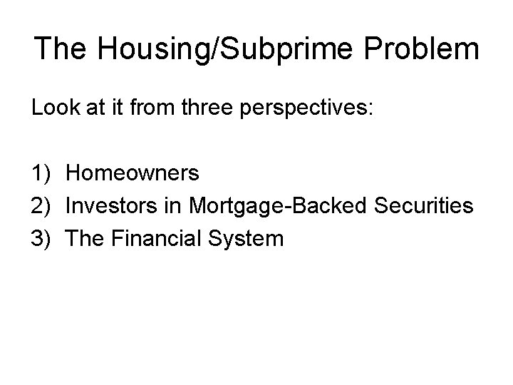 The Housing/Subprime Problem Look at it from three perspectives: 1) Homeowners 2) Investors in