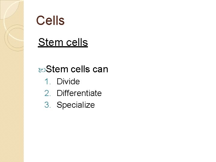 Cells Stem cells can 1. Divide 2. Differentiate 3. Specialize 