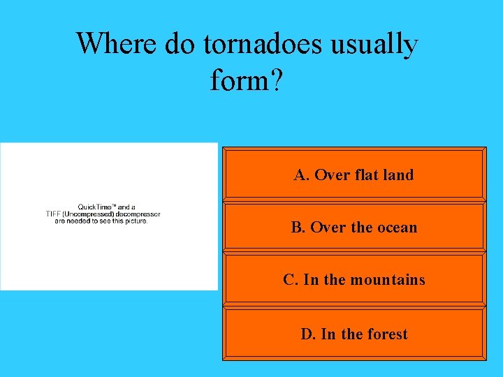 Where do tornadoes usually form? A. Over flat land B. Over the ocean C.
