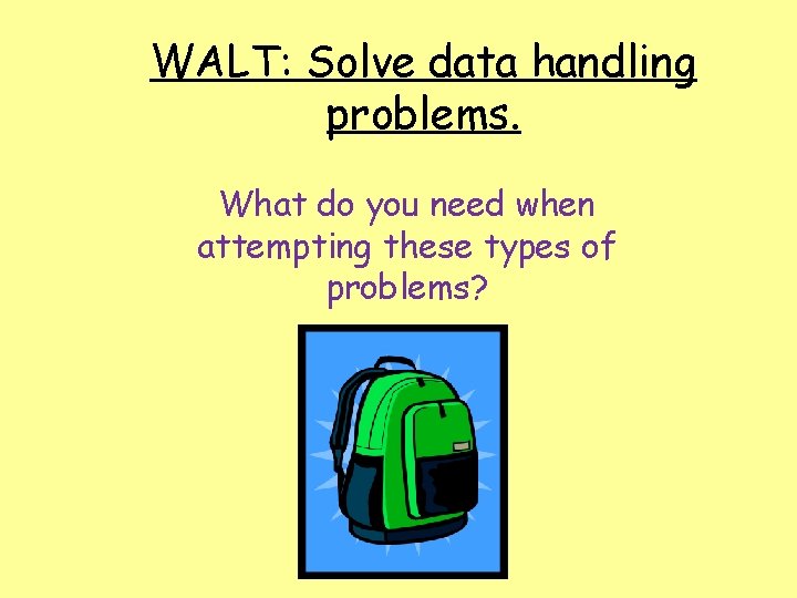 WALT: Solve data handling problems. What do you need when attempting these types of