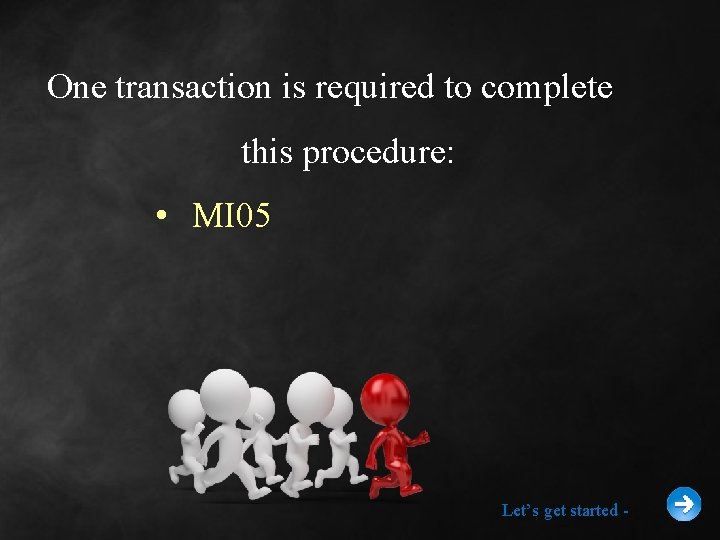 One transaction is required to complete this procedure: • MI 05 Let’s get started
