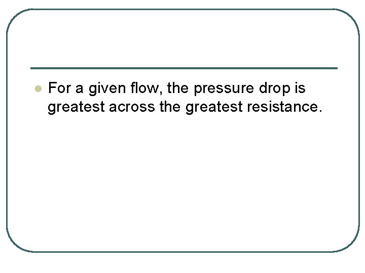 l For a given flow, the pressure drop is greatest across the greatest resistance.