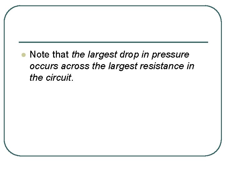 l Note that the largest drop in pressure occurs across the largest resistance in