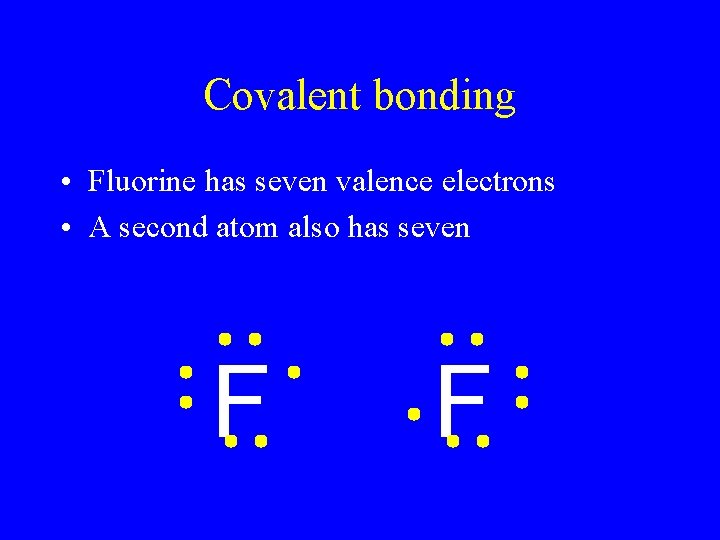 Covalent bonding • Fluorine has seven valence electrons • A second atom also has
