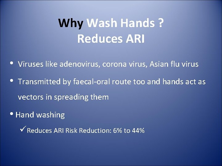 Why Wash Hands ? Reduces ARI • Viruses like adenovirus, corona virus, Asian flu