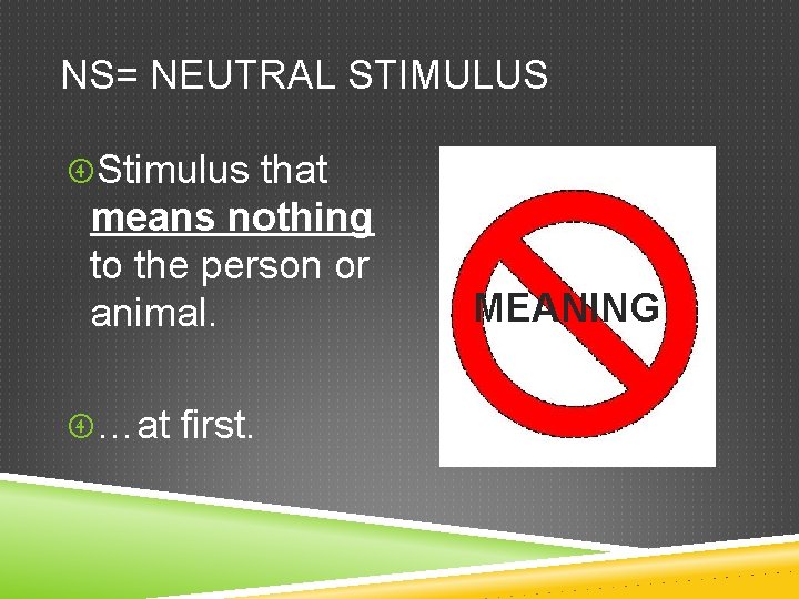 NS= NEUTRAL STIMULUS Stimulus that means nothing to the person or animal. …at first.