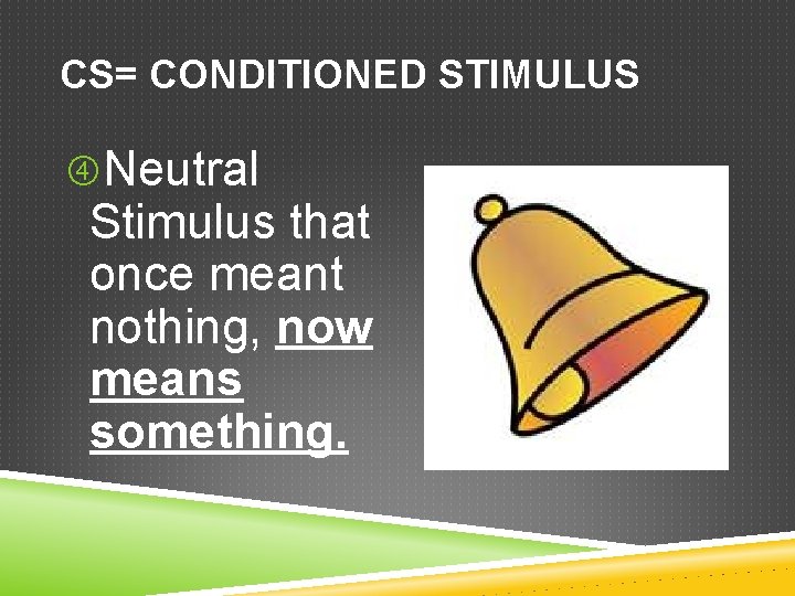 CS= CONDITIONED STIMULUS Neutral Stimulus that once meant nothing, now means something. 