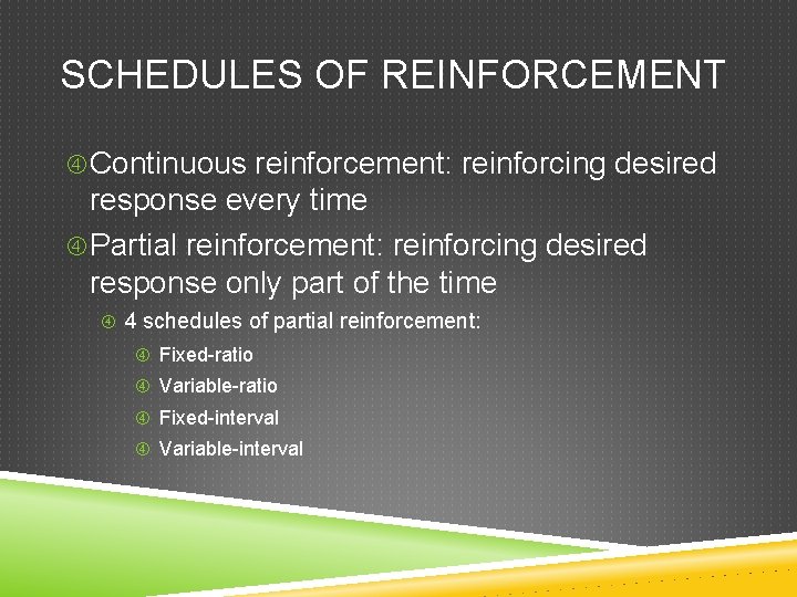 SCHEDULES OF REINFORCEMENT Continuous reinforcement: reinforcing desired response every time Partial reinforcement: reinforcing desired