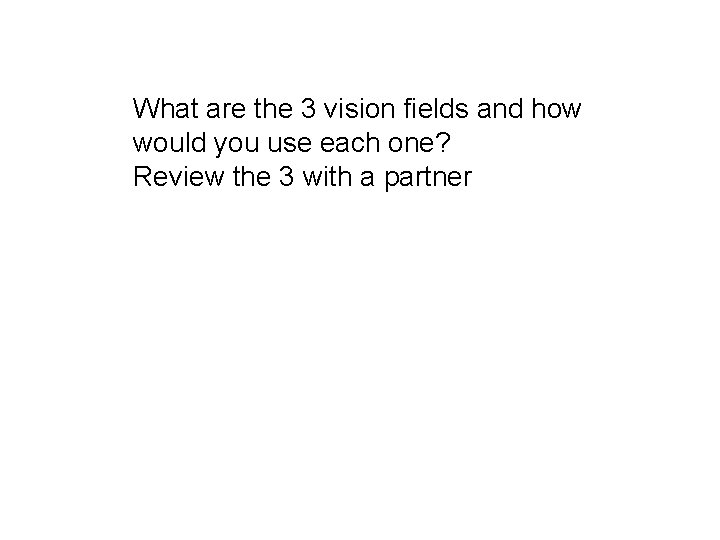 What are the 3 vision fields and how would you use each one? Review