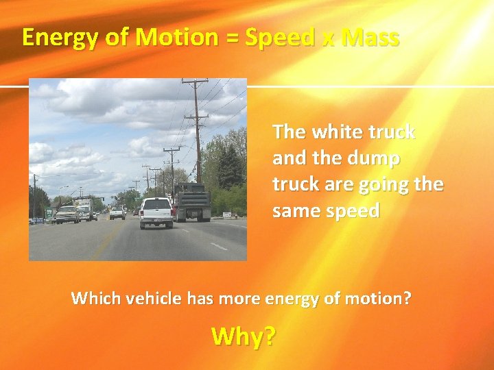 Energy of Motion = Speed x Mass The white truck and the dump truck
