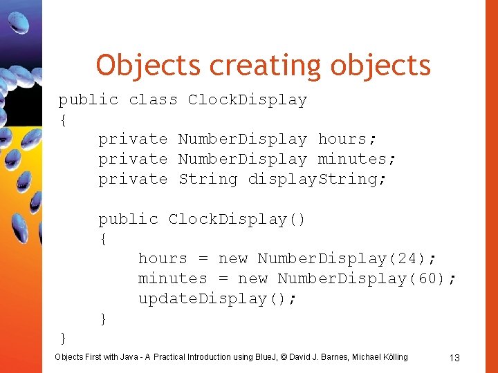 Objects creating objects public class Clock. Display { private Number. Display hours; private Number.