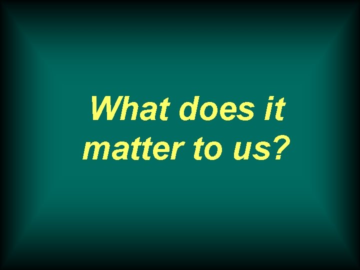 What does it matter to us? 