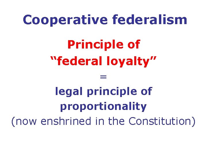 Cooperative federalism Principle of “federal loyalty” = legal principle of proportionality (now enshrined in