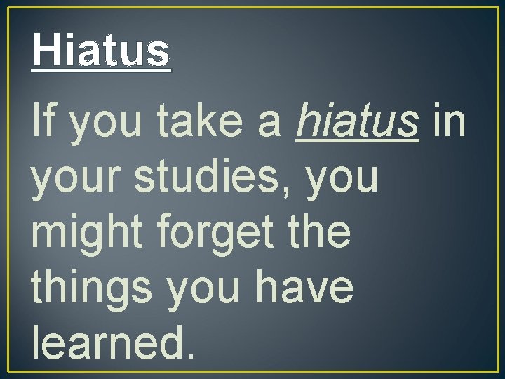 Hiatus If you take a hiatus in your studies, you might forget the things