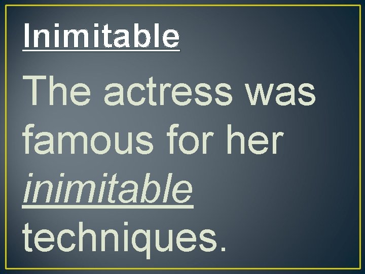 Inimitable The actress was famous for her inimitable techniques. 