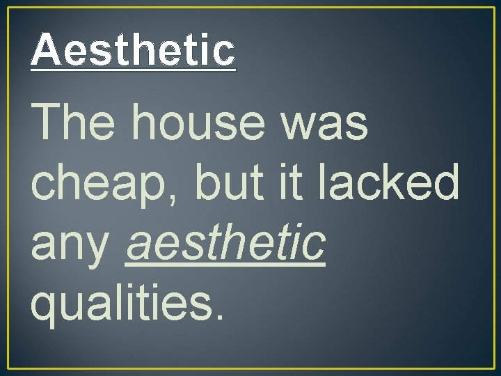 Aesthetic The house was cheap, but it lacked any aesthetic qualities. 
