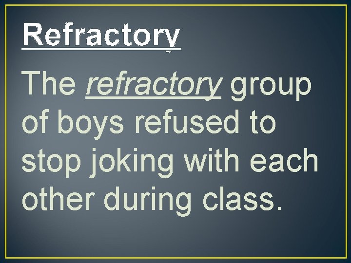 Refractory The refractory group of boys refused to stop joking with each other during