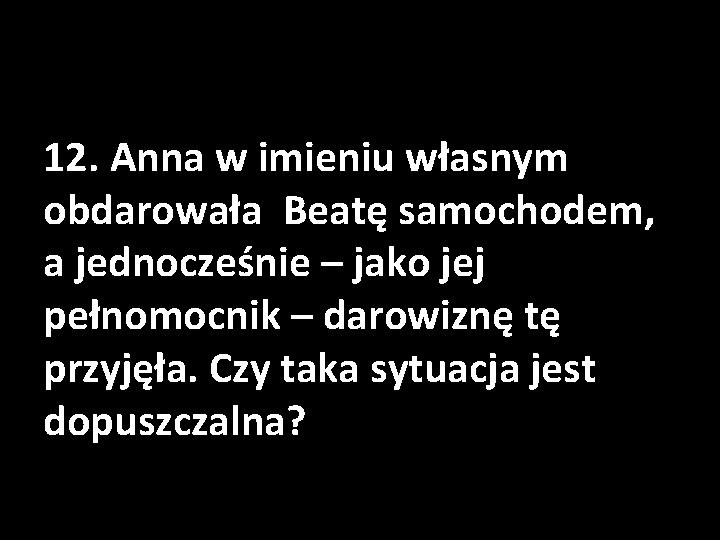 12. Anna w imieniu własnym obdarowała Beatę samochodem, a jednocześnie – jako jej pełnomocnik