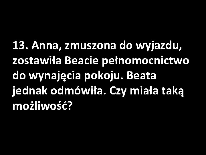 13. Anna, zmuszona do wyjazdu, zostawiła Beacie pełnomocnictwo do wynajęcia pokoju. Beata jednak odmówiła.