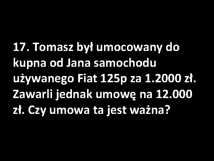 17. Tomasz był umocowany do kupna od Jana samochodu używanego Fiat 125 p za