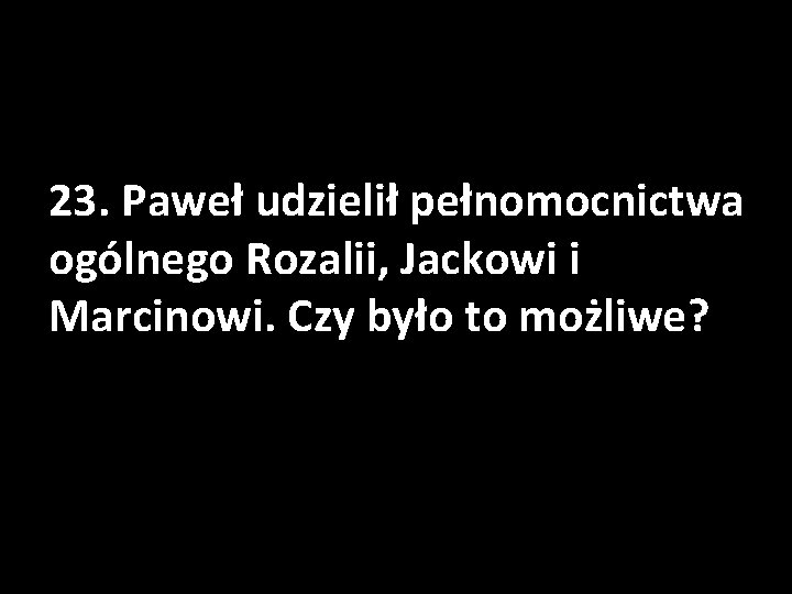 23. Paweł udzielił pełnomocnictwa ogólnego Rozalii, Jackowi i Marcinowi. Czy było to możliwe? 