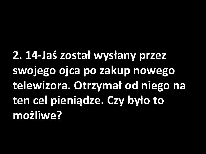 2. 14 -Jaś został wysłany przez swojego ojca po zakup nowego telewizora. Otrzymał od