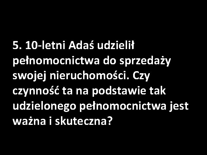 5. 10 -letni Adaś udzielił pełnomocnictwa do sprzedaży swojej nieruchomości. Czy czynność ta na