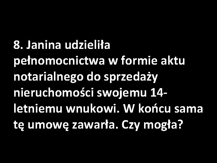 8. Janina udzieliła pełnomocnictwa w formie aktu notarialnego do sprzedaży nieruchomości swojemu 14 letniemu