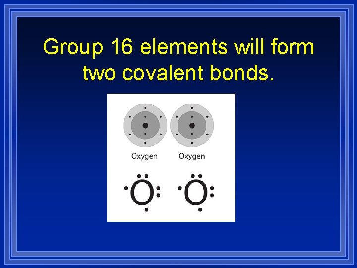 Group 16 elements will form two covalent bonds. 