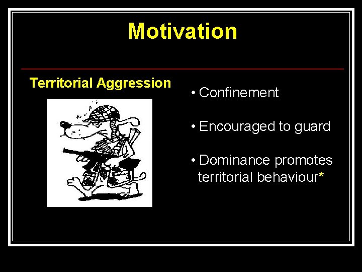 Motivation Territorial Aggression • Confinement • Encouraged to guard • Dominance promotes territorial behaviour*