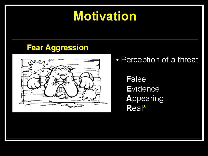 Motivation Fear Aggression • Perception of a threat False Evidence Appearing Real* 