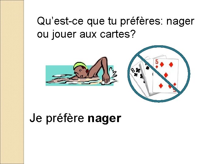 Qu’est-ce que tu préfères: nager ou jouer aux cartes? Je préfère nager 