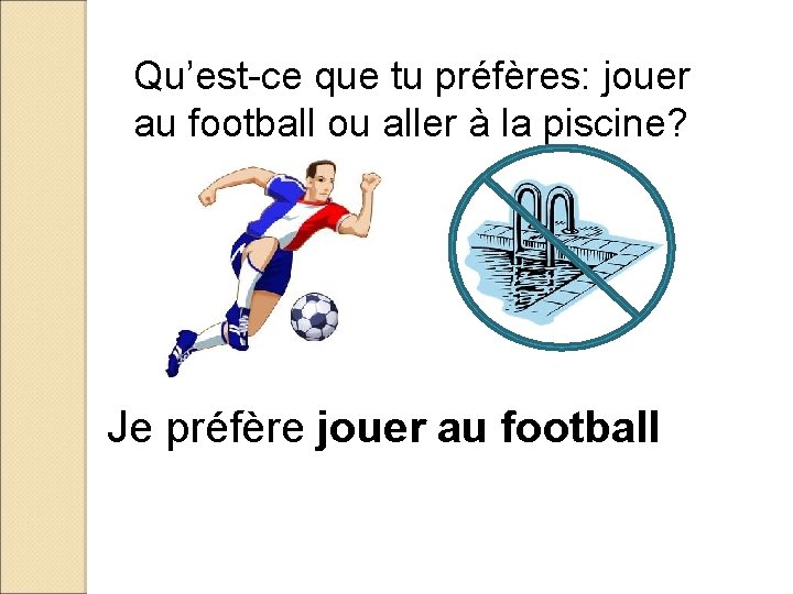 Qu’est-ce que tu préfères: jouer au football ou aller à la piscine? Je préfère