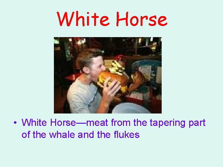 White Horse • White Horse—meat from the tapering part of the whale and the