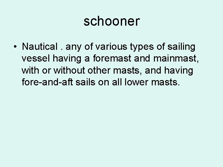 schooner • Nautical. any of various types of sailing vessel having a foremast and