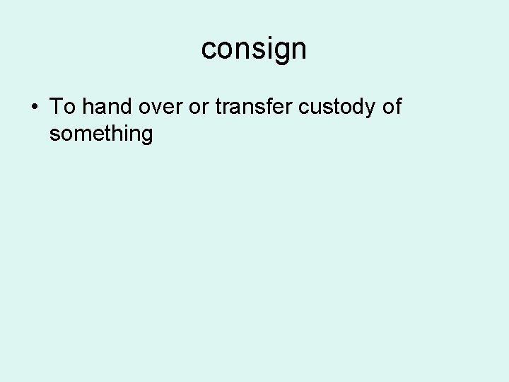 consign • To hand over or transfer custody of something 