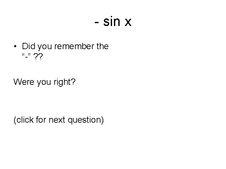 - sin x • Did you remember the “-” ? ? Were you right?