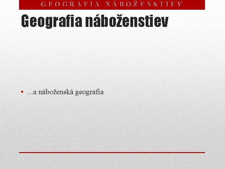 GEOGRAFIA NÁBOŽENSTIEV Geografia náboženstiev • . . . a náboženská geografia 