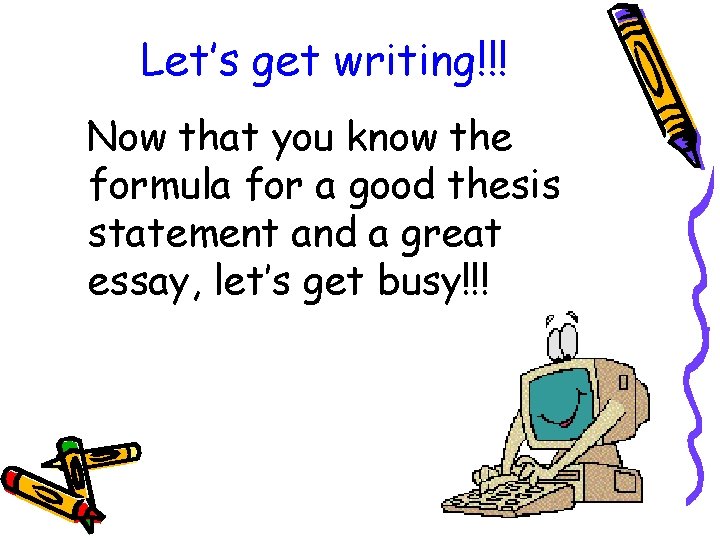 Let’s get writing!!! Now that you know the formula for a good thesis statement